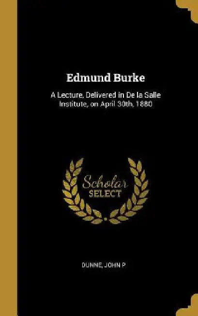 Edmund Burke: A Lecture, Delivered in De la Salle Institute, on April 30th, 1880 by Dunne John P
