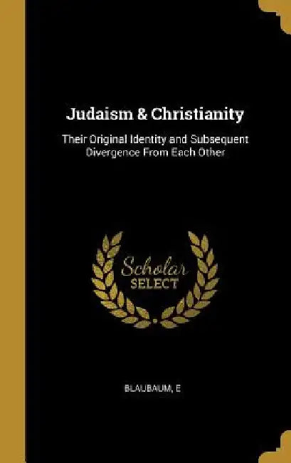 Judaism & Christianity: Their Original Identity and Subsequent Divergence From Each Other by Blaubaum E