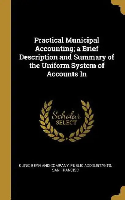Practical Municipal Accounting; a Brief Description and Summary of the Uniform System of Accounts In by Public Accountants Sa Bean and Company