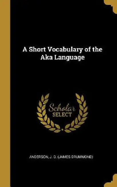 A Short Vocabulary of the Aka Language by Anderson J. D. (James Drummond)