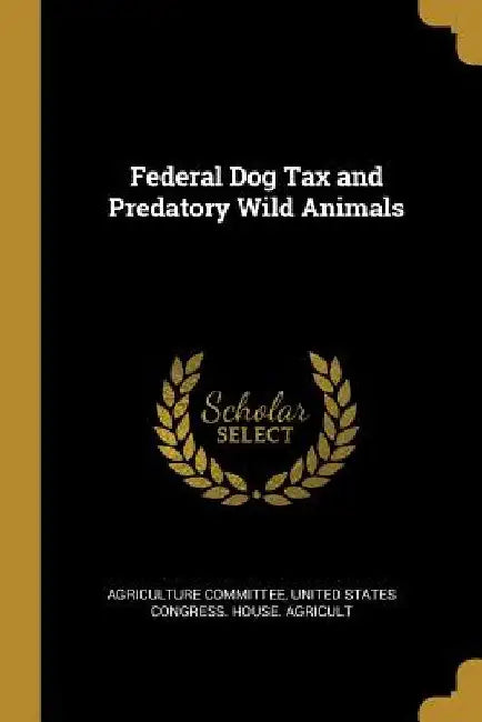 Federal Dog Tax and Predatory Wild Animals by United States Congress House Committee