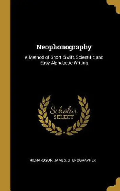 Neophonography: A Method of Short, Swift, Scientific and Easy Alphabetic Writing by Richardson James Stenographer
