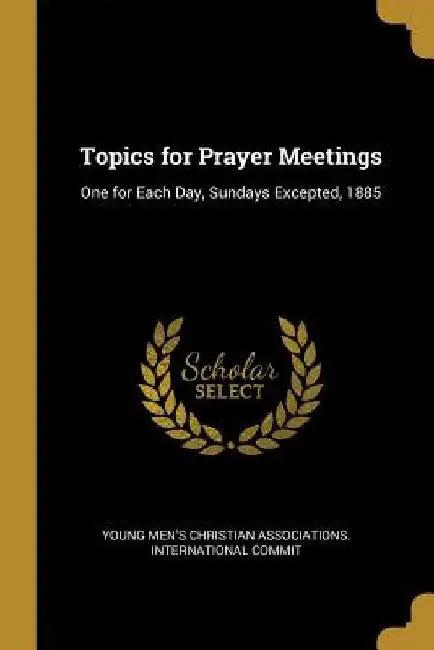 Topics for Prayer Meetings: One for Each Day, Sundays Excepted, 1885 by Men's Christian Associations Internatio