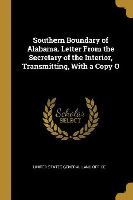 Southern Boundary of Alabama. Letter From the Secretary of the Interior, Transmitting, With a Copy O by United States General Land Office