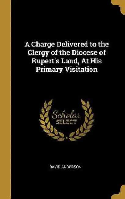 A Charge Delivered to the Clergy of the Diocese of Rupert's Land, At His Primary Visitation by David Anderson