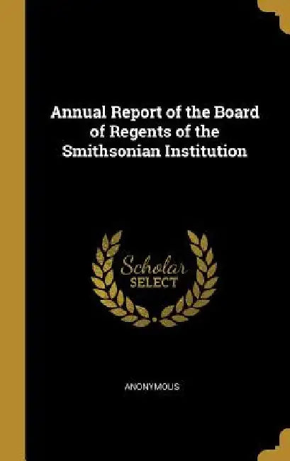 Annual Report of the Board of Regents of the Smithsonian Institution by Anonymous
