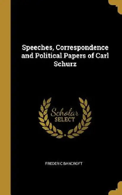 Speeches, Correspondence and Political Papers of Carl Schurz by Frederic Bancroft