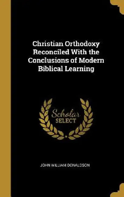 Christian Orthodoxy Reconciled With the Conclusions of Modern Biblical Learning by John William Donaldson