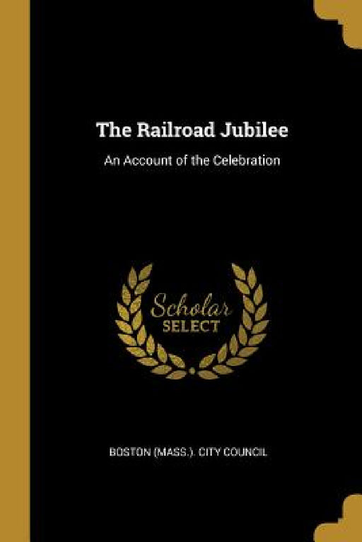 The Railroad Jubilee: An Account of the Celebration by Boston (Mass ). City Council
