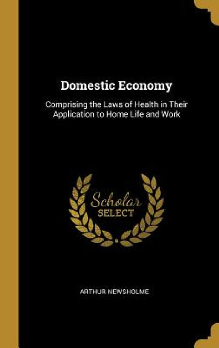 Domestic Economy: Comprising the Laws of Health in Their Application to Home Life and Work by Arthur Newsholme