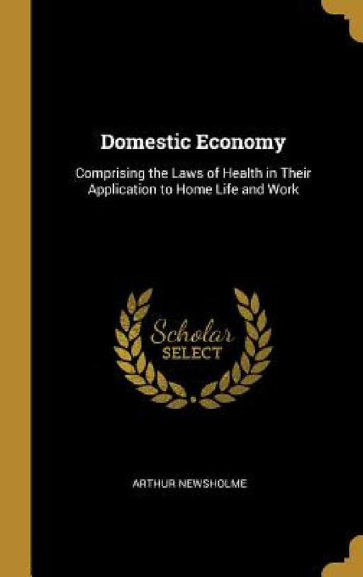 Domestic Economy: Comprising the Laws of Health in Their Application to Home Life and Work by Arthur Newsholme