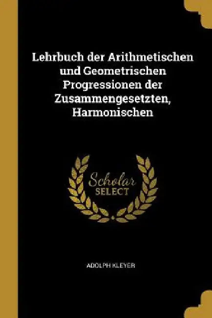 Lehrbuch der Arithmetischen und Geometrischen Progressionen der Zusammengesetzten, Harmonischen by Adolph Kleyer
