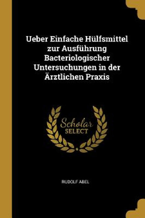 Ueber Einfache Hülfsmittel zur Ausführung Bacteriologischer Untersuchungen in der Ärztlichen Praxis by Rudolf Abel