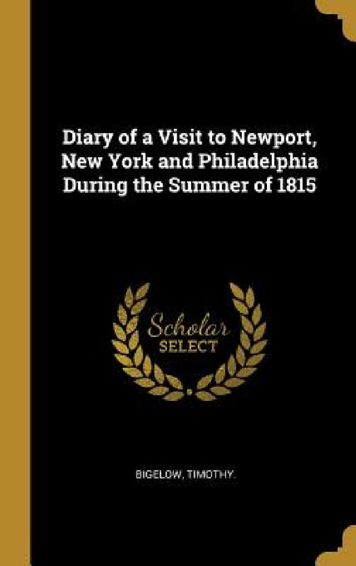 Diary of a Visit to Newport, New York and Philadelphia During the Summer of 1815 by Bigelow Timothy