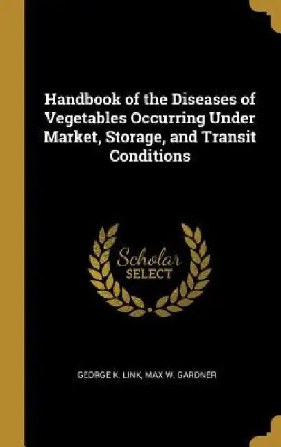 Handbook of the Diseases of Vegetables Occurring Under Market, Storage, and Transit Conditions by George K. Link