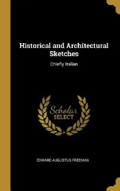 Historical and Architectural Sketches: Chiefly Italian by Edward Augustus Freeman