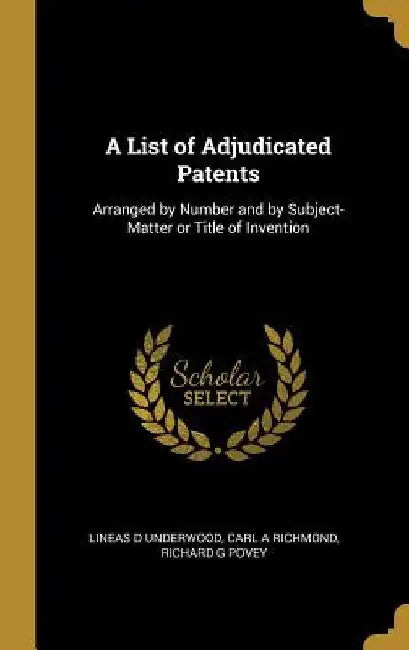 A List of Adjudicated Patents: Arranged by Number and by Subject-Matter or Title of Invention by Lineas D. Underwood