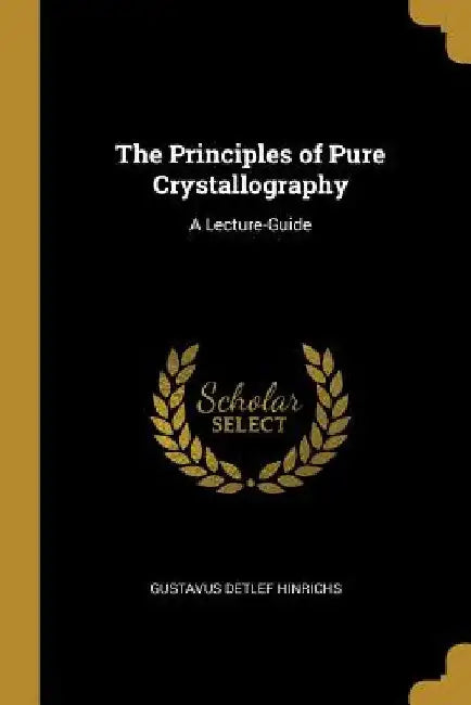 The Principles of Pure Crystallography: A Lecture-Guide by Gustavus Detlef Hinrichs
