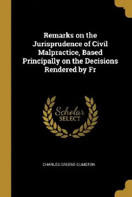 Remarks on the Jurisprudence of Civil Malpractice, Based Principally on the Decisions Rendered by Fr by Charles Greene Cumston