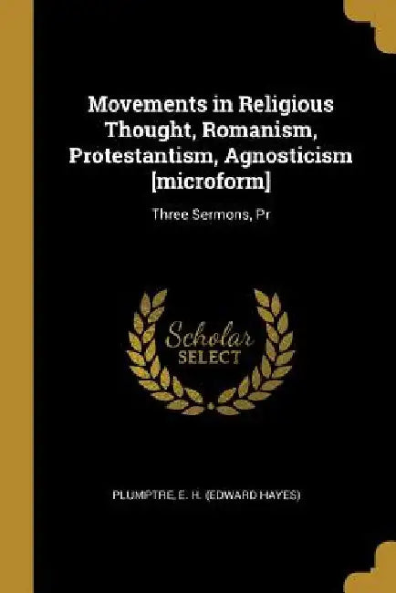 Movements in Religious Thought, Romanism, Protestantism, Agnosticism [microform]: Three Sermons, Pr by Plumptre E. H. (Edward Hayes)