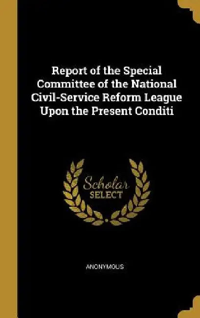 Report of the Special Committee of the National Civil-Service Reform League Upon the Present Conditi by Anonymous