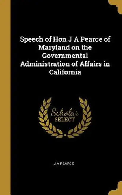 Speech of Hon J A Pearce of Maryland on the Governmental Administration of Affairs in California by J. A. Pearce