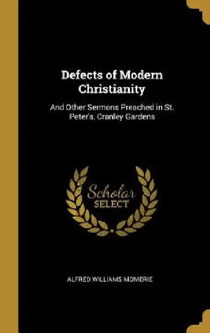 Defects of Modern Christianity: And Other Sermons Preached in St. Peter's, Cranley Gardens by Alfred Williams Momerie