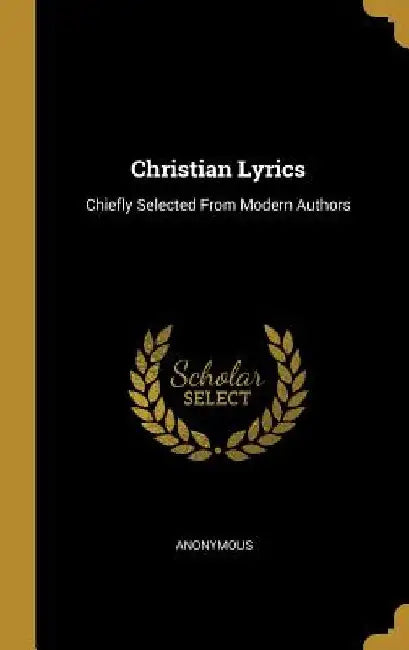 Christian Lyrics: Chiefly Selected From Modern Authors by Anonymous
