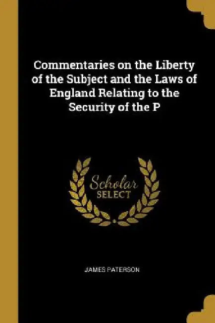 Commentaries on the Liberty of the Subject and the Laws of England Relating to the Security of the P by James Paterson