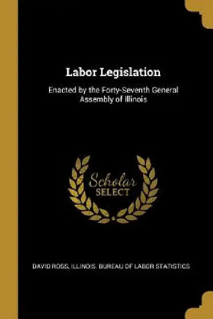Labor Legislation: Enacted by the Forty-Seventh General Assembly of Illinois by David Ross