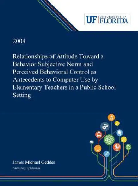 Relationships of Attitude Toward a Behavior Subjective Norm and Perceived Behavioral Control as Antecedents to Computer Use by Elementary Teachers in by James Geddes