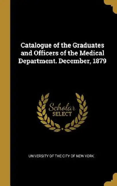 Catalogue of the Graduates and Officers of the Medical Department. December, 1879 by University of the City of New York