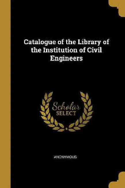 Catalogue of the Library of the Institution of Civil Engineers by Anonymous