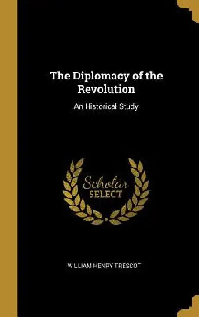 The Diplomacy of the Revolution: An Historical Study by William Henry Trescot