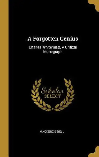 A Forgotten Genius: Charles Whitehead. A Critical Monograph by MacKenzie Bell