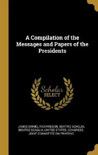 A Compilation of the Messages and Papers of the Presidents by James Daniel Richardson