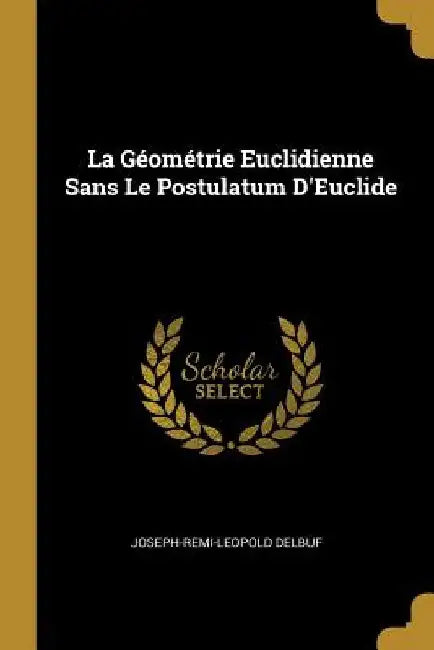 La Géométrie Euclidienne Sans Le Postulatum D'Euclide by Joseph-Remi-Leopold Delbuf