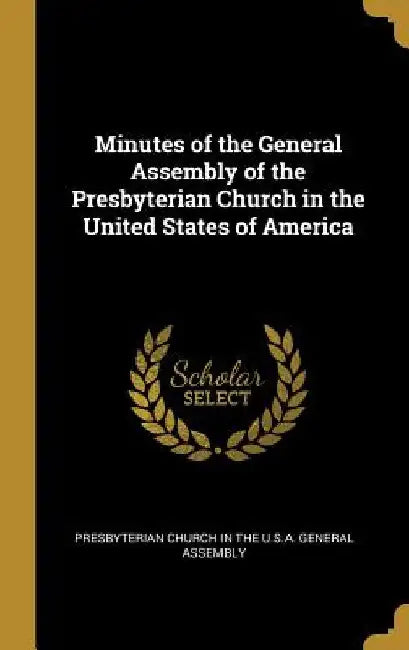 Minutes of the General Assembly of the Presbyterian Church in the United States of America by Presbyterian Church in the U. S. a. Gene
