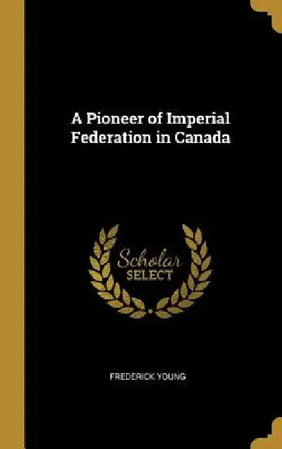 A Pioneer of Imperial Federation in Canada by Frederick Young