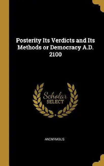 Posterity Its Verdicts and Its Methods or Democracy A.D. 2100 by Anonymous