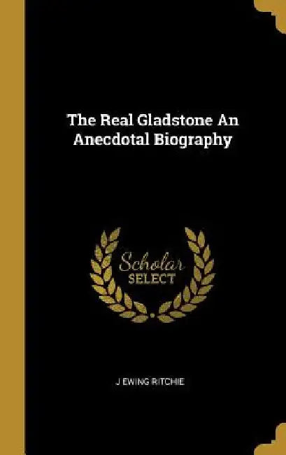The Real Gladstone An Anecdotal Biography by J. Ewing Ritchie