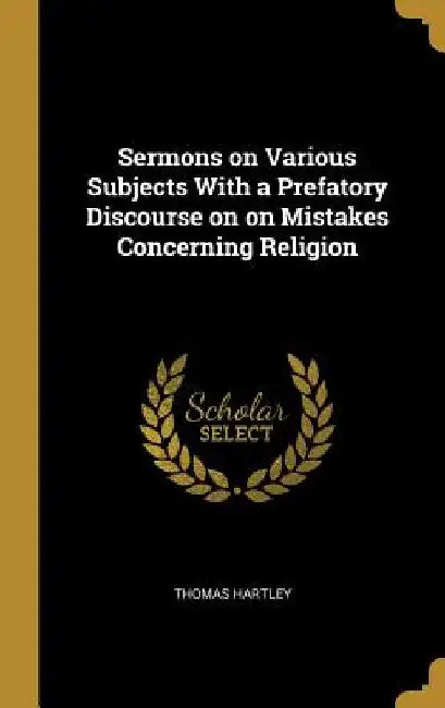 Sermons on Various Subjects With a Prefatory Discourse on on Mistakes Concerning Religion by Thomas Hartley