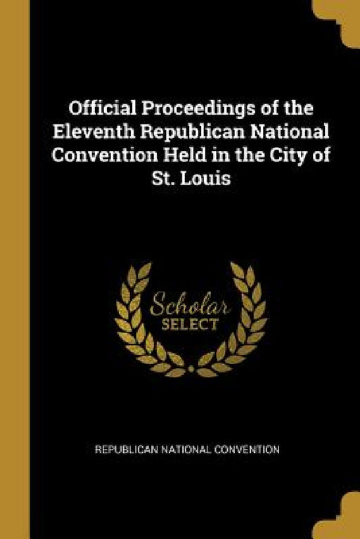 Official Proceedings of the Eleventh Republican National Convention Held in the City of St. Louis by Republican National Convention