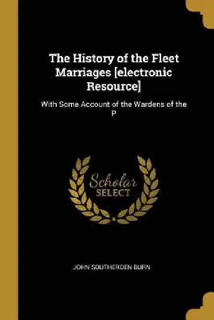 The History of the Fleet Marriages [electronic Resource]: With Some Account of the Wardens of the P by John Southerden Burn