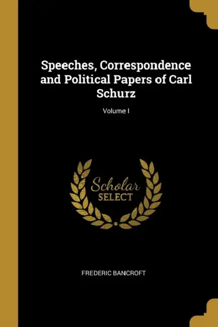 Speeches, Correspondence and Political Papers of Carl Schurz; Volume I by Frederic Bancroft