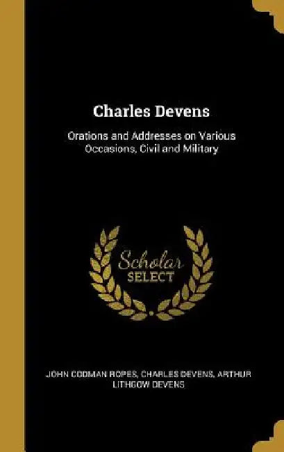 Charles Devens: Orations and Addresses on Various Occasions, Civil and Military by John Codman Ropes