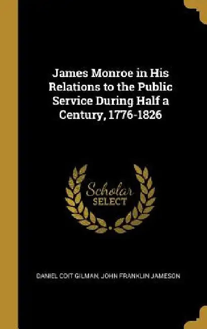 James Monroe in His Relations to the Public Service During Half a Century, 1776-1826 by Daniel Coit Gilman