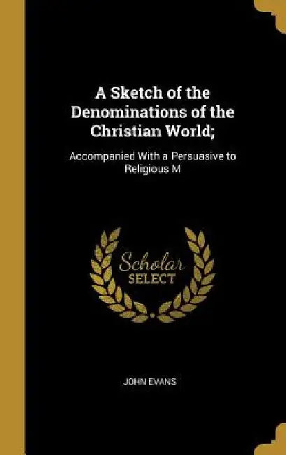 A Sketch of the Denominations of the Christian World;: Accompanied With a Persuasive to Religious M by John Evans