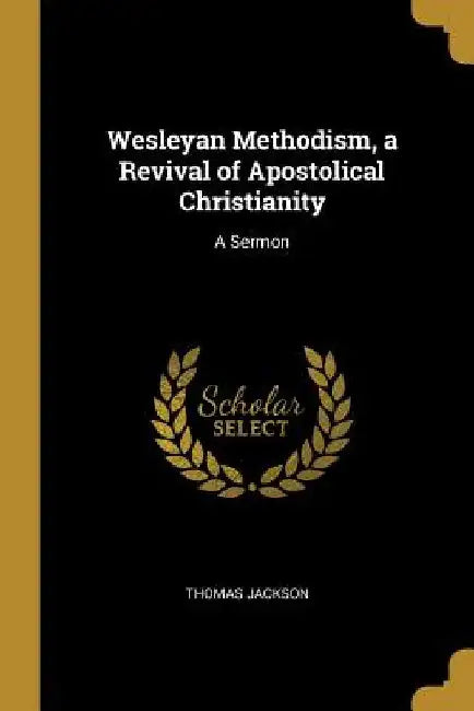 Wesleyan Methodism, a Revival of Apostolical Christianity: A Sermon by Thomas Jackson