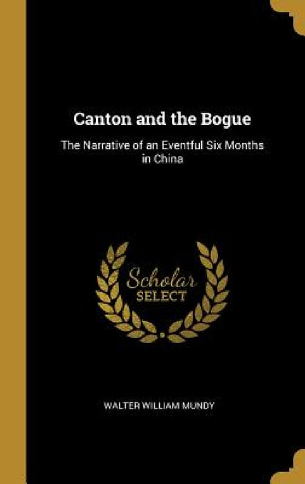 Canton and the Bogue: The Narrative of an Eventful Six Months in China by Walter William Mundy